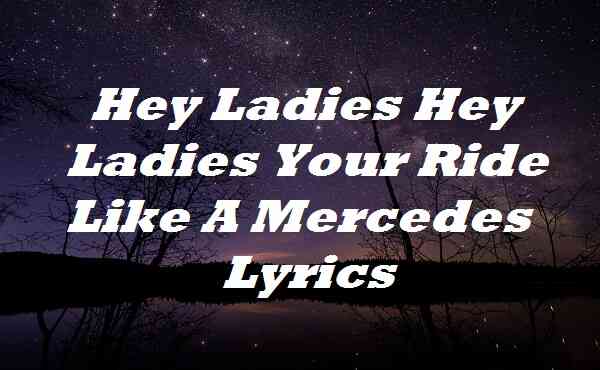 Hey Ladies Hey Ladies Your Ride Like A Mercedes Lyrics
