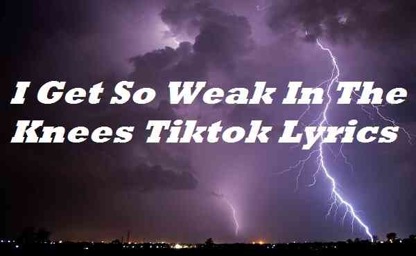 I Get So Weak In The Knees Tiktok Lyrics