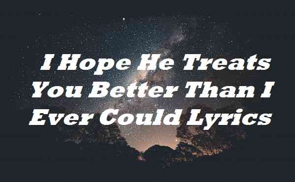 I Hope He Treats You Better Than I Ever Could Lyrics