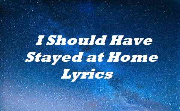 I Should Have Stayed at Home Lyrics
