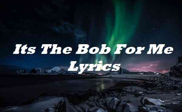Its The Bob For Me Lyrics