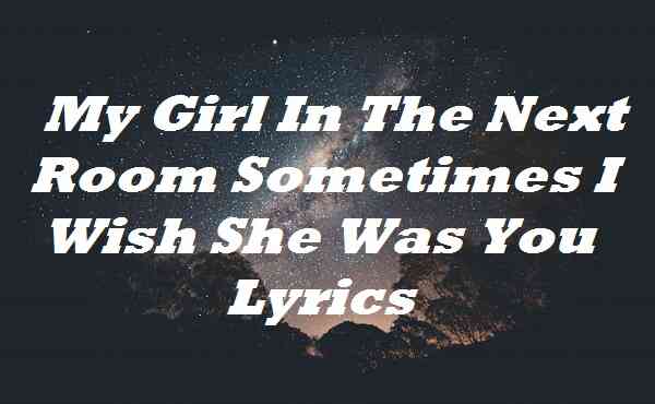 My Girl In The Next Room Sometimes I Wish She Was You Lyrics