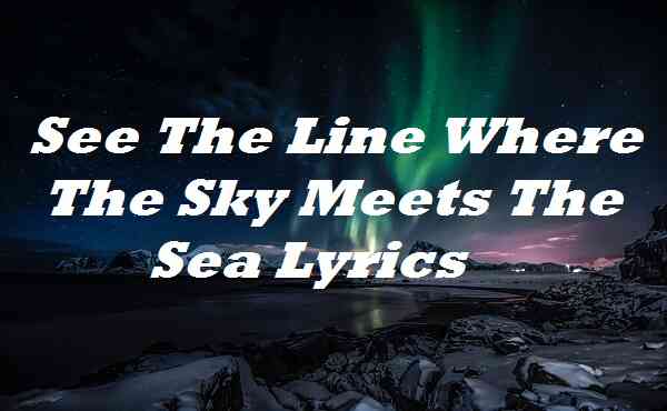 See the Line Where the Sky Meets the Sea Lyrics