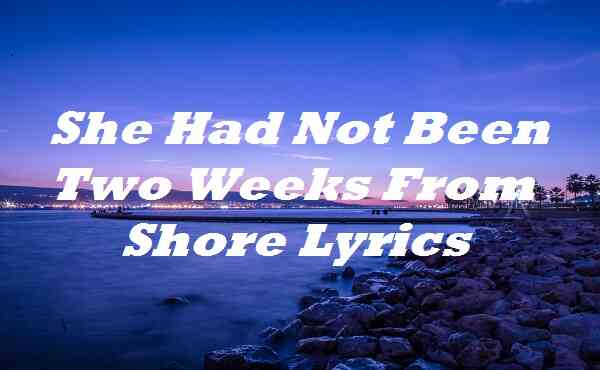 She Had Not Been Two Weeks From Shore Lyrics