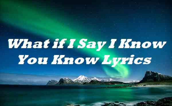 What if I Say I Know You Know Lyrics