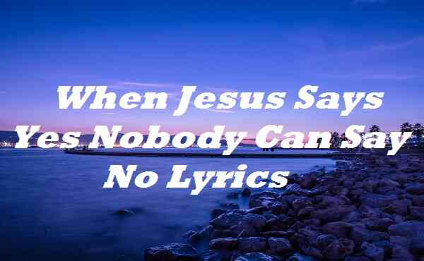 When Jesus Says Yes Nobody Can Say No Lyrics