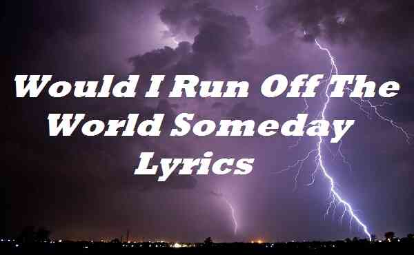 Would I Run Off the World Someday Lyrics
