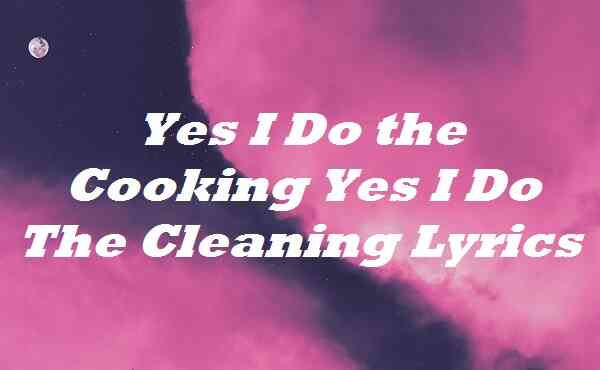 Yes I Do the Cooking Yes I Do the Cleaning Lyrics