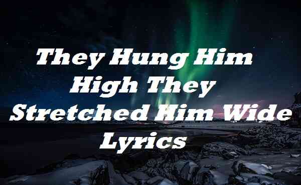 They Hung Him High They Stretched Him Wide Lyrics