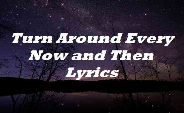 Turn Around Every Now and Then Lyrics