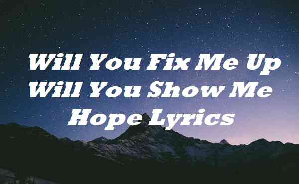 Will You Fix Me Up Will You Show Me Hope Lyrics