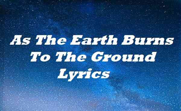As The Earth Burns To The Ground Lyrics
