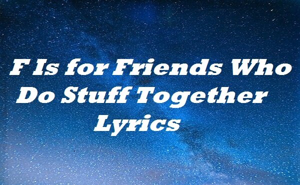 F Is for Friends Who Do Stuff Together Lyrics