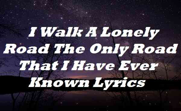 I Walk A Lonely Road The Only Road That I Have Ever Known Lyrics