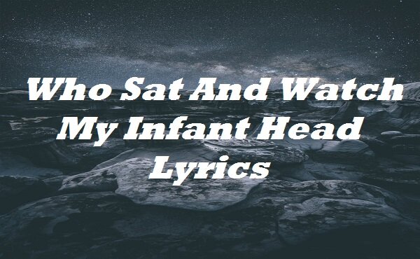 Who Sat And Watch My Infant Head Lyrics