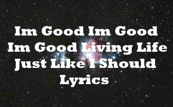 Im Good Im Good Im Good Living Life Just Like I Should Lyrics