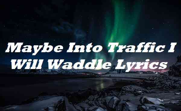 Maybe Into Traffic I Will Waddle Lyrics