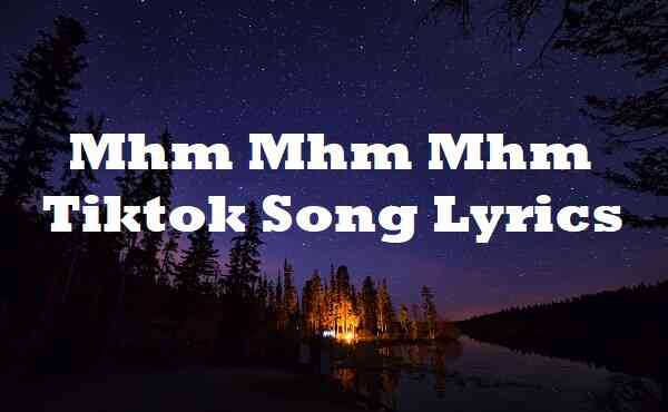 Mhm Mhm Mhm Tiktok Song Lyrics - Song Lyrics Place