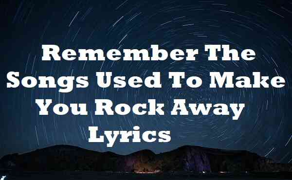 Remember The Songs Used To Make You Rock Away Lyrics