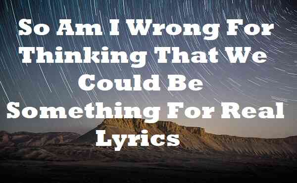 So Am I Wrong For Thinking That We Could Be Something For Real Lyrics