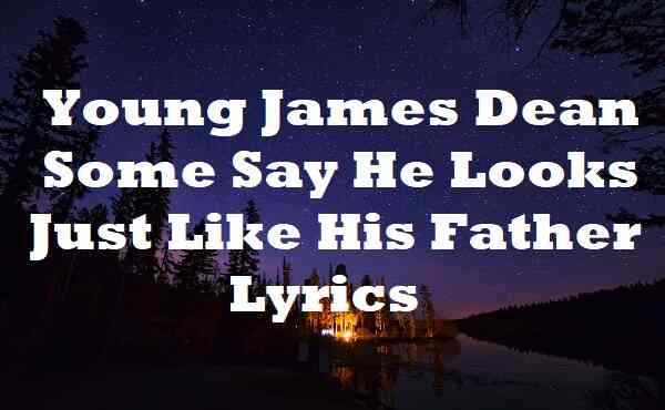 Young James Dean Some Say He Looks Just Like His Father Lyrics