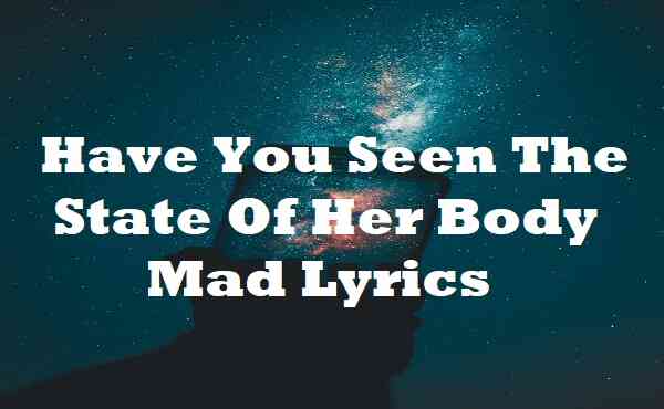 Have You Seen The State Of Her Body Mad Lyrics