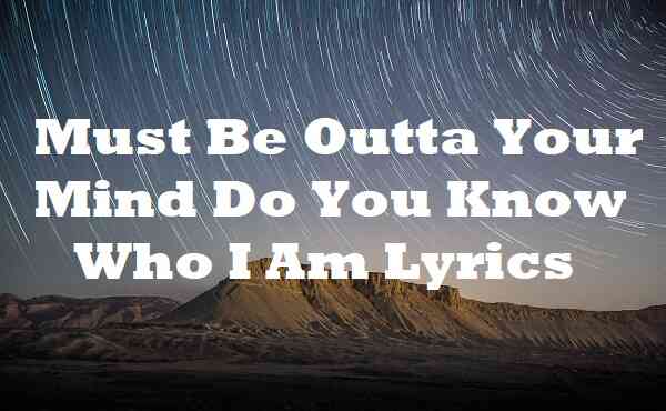 Must Be Outta Your Mind Do You Know Who I Am Lyrics