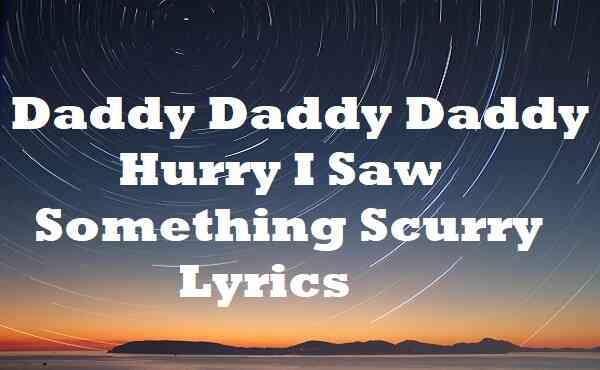 Daddy Daddy Daddy Hurry I Saw Something Scurry Lyrics