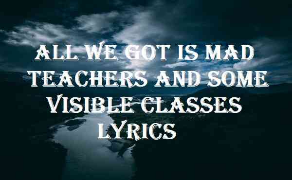 All We Got Is Mad Teachers And Some Visible Classes Lyrics