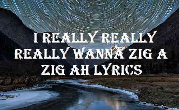I Really Really Really Wanna Zig A Zig Ah Lyrics