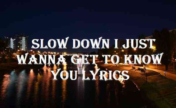 Slow Down I Just Wanna Get To Know You Lyrics