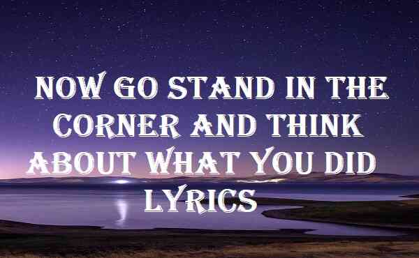 Now Go Stand In The Corner And Think About What You Did Lyrics